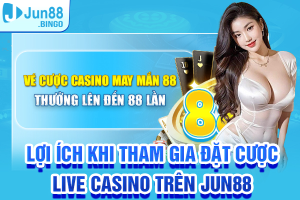 Lợi ích khi tham gia đặt cược Live Casino trên Jun88