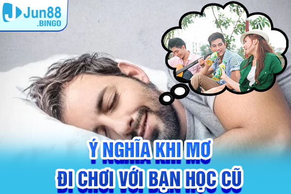 Ý nghĩa chiêm bao khi đi chơi với bạn học cũ